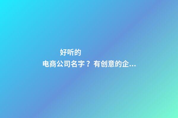 好听的电商公司名字 ？有创意的企业名称大全！-第1张-公司起名-玄机派